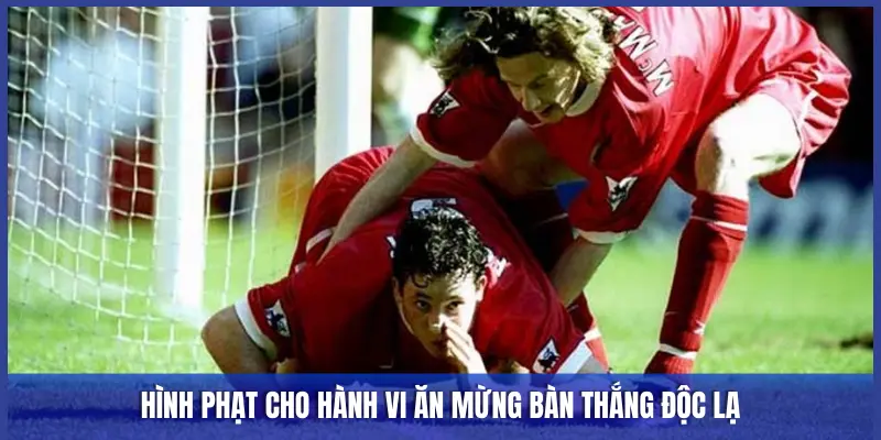 HÌNH PHẠT CHO HÀNH VI ĂN MỪNG BÀN THẮNG ĐỘC LẠ