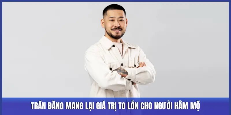 TRẦN ĐĂNG MANG LẠI GIÁ TRỊ TO LỚN CHO NGƯỜI HÂM MỘ